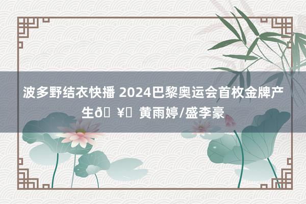 波多野结衣快播 2024巴黎奥运会首枚金牌产生🥇黄雨婷/盛李豪