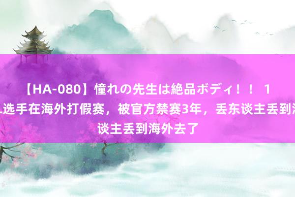 【HA-080】憧れの先生は絶品ボディ！！ 1 两位LOL选手在海外打假赛，被官方禁赛3年，丢东谈主丢到海外去了