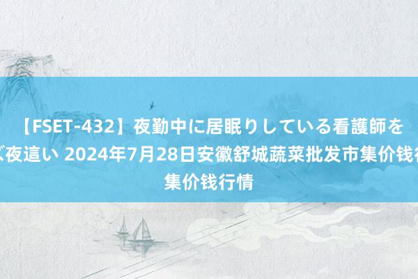 【FSET-432】夜勤中に居眠りしている看護師をレズ夜這い 2024年7月28日安徽舒城蔬菜批发市集价钱行情