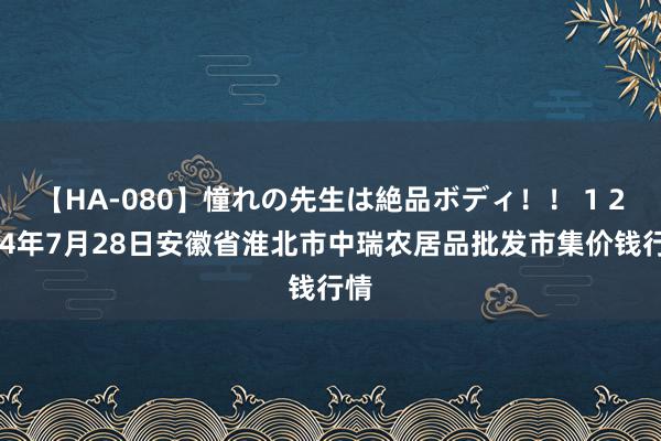 【HA-080】憧れの先生は絶品ボディ！！ 1 2024年7月28日安徽省淮北市中瑞农居品批发市集价钱行情