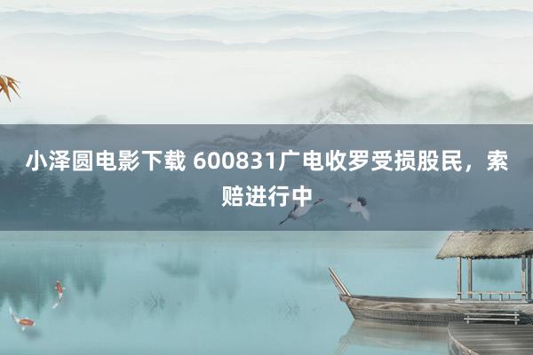 小泽圆电影下载 600831广电收罗受损股民，索赔进行中