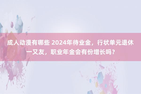 成人动漫有哪些 2024年待业金，行状单元退休一又友，职业年金会有份增长吗？