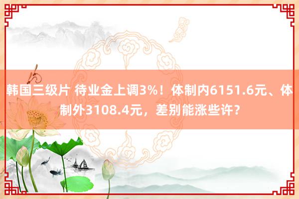 韩国三级片 待业金上调3%！体制内6151.6元、体制外3108.4元，差别能涨些许？