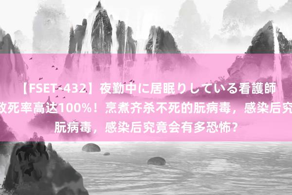 【FSET-432】夜勤中に居眠りしている看護師をレズ夜這い 致死率高达100%！烹煮齐杀不死的朊病毒，感染后究竟会有多恐怖？