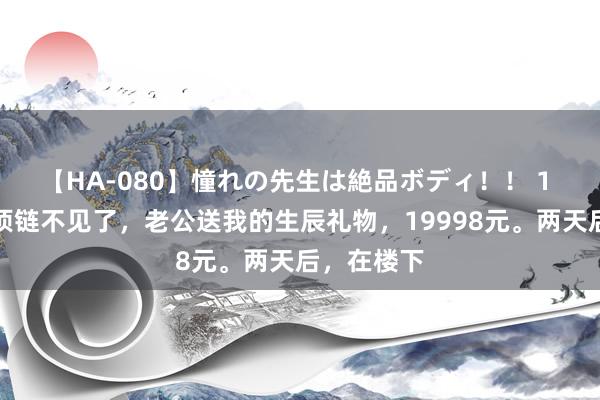 【HA-080】憧れの先生は絶品ボディ！！ 1 我的名牌项链不见了，老公送我的生辰礼物，19998元。两天后，在楼下