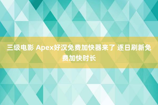 三级电影 Apex好汉免费加快器来了 逐日刷新免费加快时长