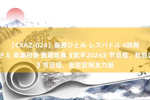 【CXAZ-024】藤原ひとみ レズバトル 4時間 feat.愛原さえ 早瀬和香 甄妮炮轰《歌手2024》节目组，批驳区网友力挺