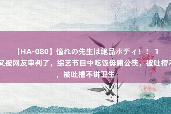 【HA-080】憧れの先生は絶品ボディ！！ 1 虞书欣又被网友审判了，综艺节目中吃饭毋庸公筷，被吐槽不讲卫生