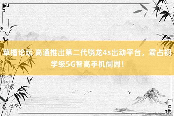 草榴论坛 高通推出第二代骁龙4s出动平台，霸占初学级5G智高手机阛阓！