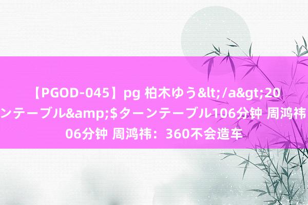 【PGOD-045】pg 柏木ゆう</a>2011-09-25ターンテーブル&$ターンテーブル106分钟 周鸿祎：360不会造车