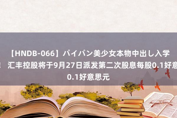 【HNDB-066】パイパン美少女本物中出し入学式！！ 汇丰控股将于9月27日派发第二次股息每股0.1好意思元