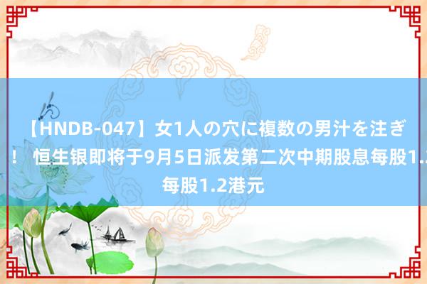 【HNDB-047】女1人の穴に複数の男汁を注ぎ込む！！ 恒生银即将于9月5日派发第二次中期股息每股1.2港元