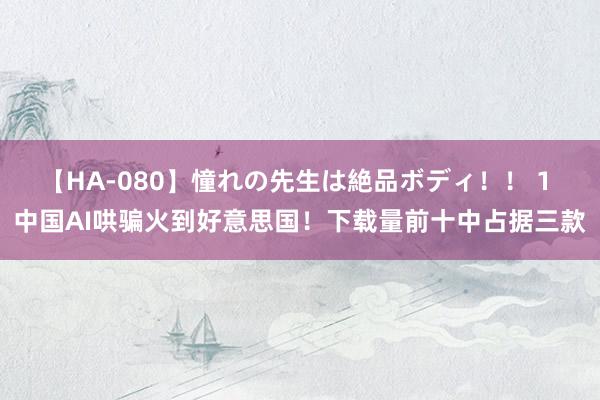 【HA-080】憧れの先生は絶品ボディ！！ 1 中国AI哄骗火到好意思国！下载量前十中占据三款