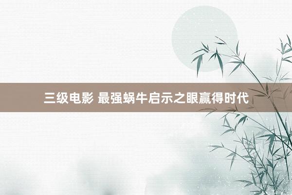 三级电影 最强蜗牛启示之眼赢得时代