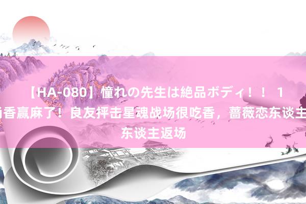 【HA-080】憧れの先生は絶品ボディ！！ 1 孙尚香赢麻了！良友抨击星魂战场很吃香，蔷薇恋东谈主返场