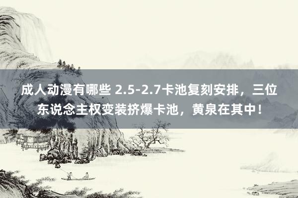 成人动漫有哪些 2.5-2.7卡池复刻安排，三位东说念主权变装挤爆卡池，黄泉在其中！