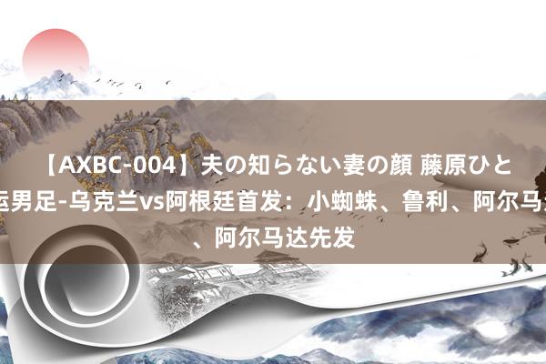 【AXBC-004】夫の知らない妻の顔 藤原ひとみ 奥运男足-乌克兰vs阿根廷首发：小蜘蛛、鲁利、阿尔马达先发