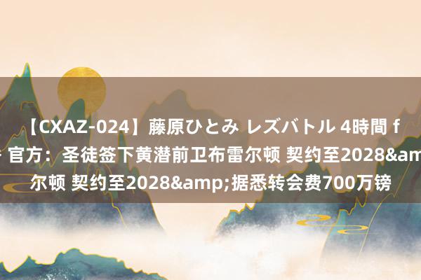 【CXAZ-024】藤原ひとみ レズバトル 4時間 feat.愛原さえ 早瀬和香 官方：圣徒签下黄潜前卫布雷尔顿 契约至2028&据悉转会费700万镑