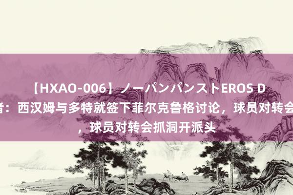 【HXAO-006】ノーパンパンストEROS DX4時間 记者：西汉姆与多特就签下菲尔克鲁格讨论，球员对转会抓洞开派头