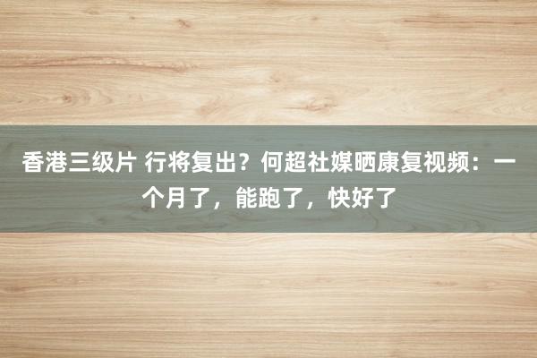 香港三级片 行将复出？何超社媒晒康复视频：一个月了，能跑了，快好了