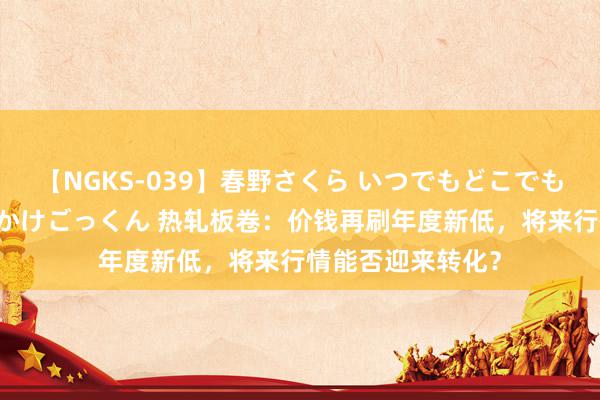 【NGKS-039】春野さくら いつでもどこでも24時間、初ぶっかけごっくん 热轧板卷：价钱再刷年度新低，将来行情能否迎来转化？