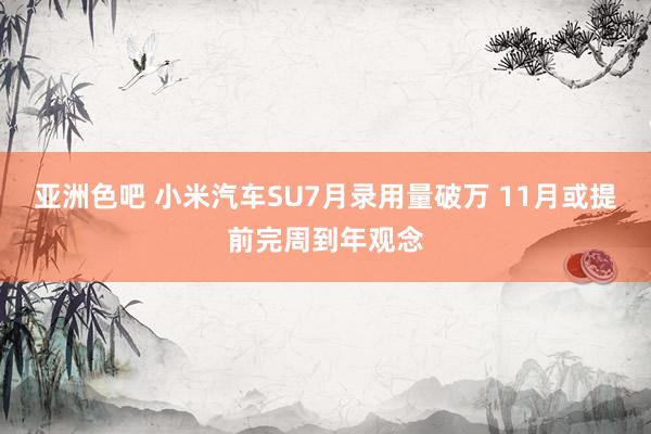 亚洲色吧 小米汽车SU7月录用量破万 11月或提前完周到年观念