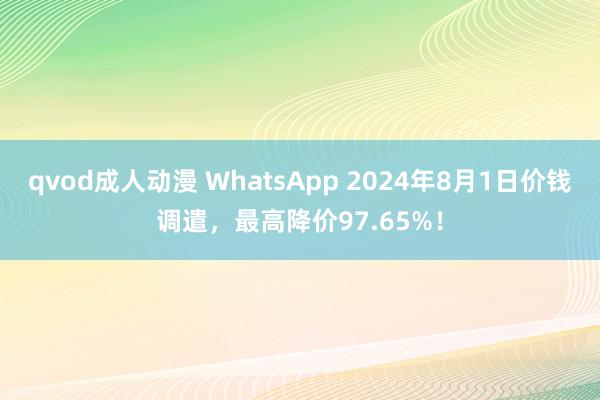 qvod成人动漫 WhatsApp 2024年8月1日价钱调遣，最高降价97.65%！