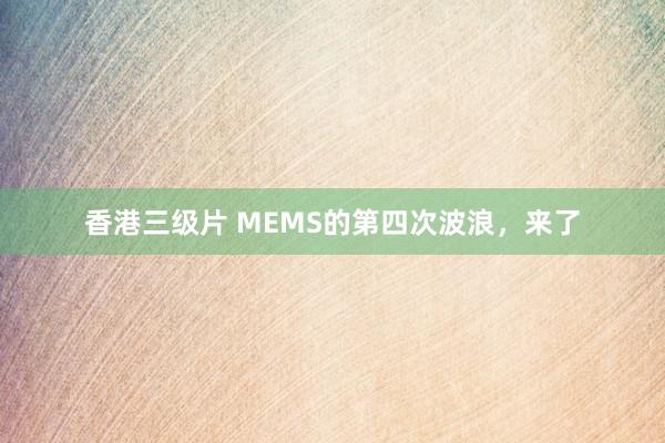 香港三级片 MEMS的第四次波浪，来了