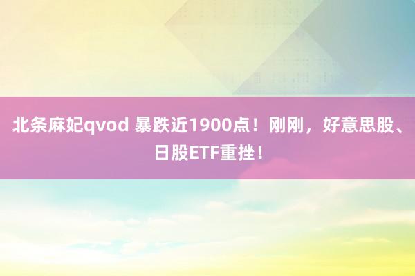 北条麻妃qvod 暴跌近1900点！刚刚，好意思股、日股ETF重挫！