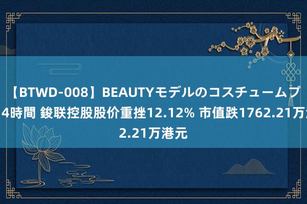 【BTWD-008】BEAUTYモデルのコスチュームプレイ4時間 鋑联控股股价重挫12.12% 市值跌1762.21万港元