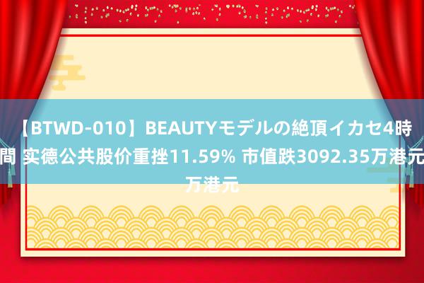 【BTWD-010】BEAUTYモデルの絶頂イカセ4時間 实德公共股价重挫11.59% 市值跌3092.35万港元