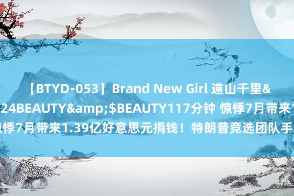 【BTYD-053】Brand New Girl 遠山千里</a>2007-08-24BEAUTY&$BEAUTY117分钟 惊悸7月带来1.39亿好意思元捐钱！特朗普竞选团队手头现款超3亿好意思元