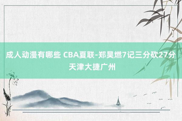 成人动漫有哪些 CBA夏联-郑昊燃7记三分砍27分 天津大捷广州