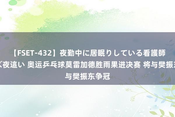 【FSET-432】夜勤中に居眠りしている看護師をレズ夜這い 奥运乒乓球莫雷加德胜雨果进决赛 将与樊振东争冠