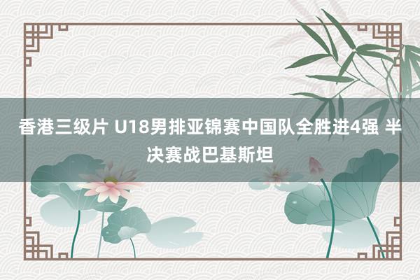 香港三级片 U18男排亚锦赛中国队全胜进4强 半决赛战巴基斯坦