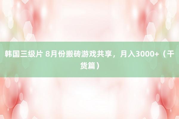 韩国三级片 8月份搬砖游戏共享，月入3000+（干货篇）