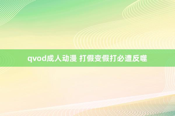 qvod成人动漫 打假变假打必遭反噬