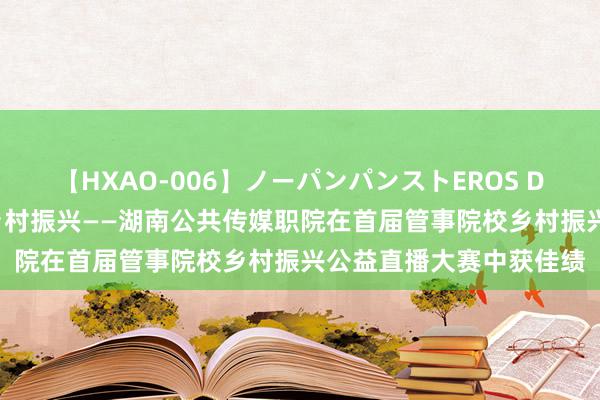 【HXAO-006】ノーパンパンストEROS DX4時間 数字经济赋能乡村振兴——湖南公共传媒职院在首届管事院校乡村振兴公益直播大赛中获佳绩