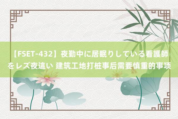 【FSET-432】夜勤中に居眠りしている看護師をレズ夜這い 建筑工地打桩事后需要慎重的事项