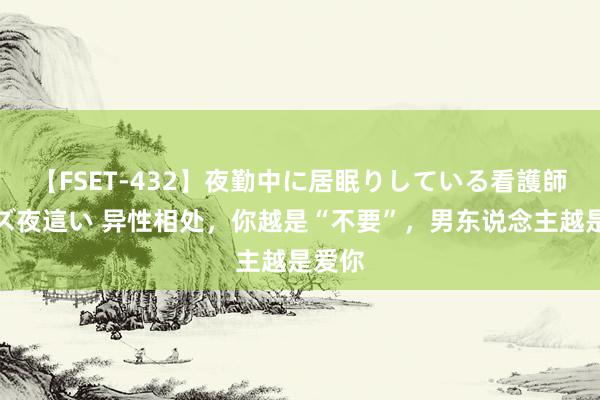 【FSET-432】夜勤中に居眠りしている看護師をレズ夜這い 异性相处，你越是“不要”，男东说念主越是爱你