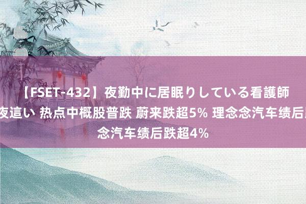 【FSET-432】夜勤中に居眠りしている看護師をレズ夜這い 热点中概股普跌 蔚来跌超5% 理念念汽车绩后跌超4%