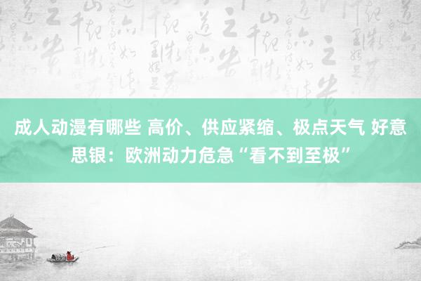 成人动漫有哪些 高价、供应紧缩、极点天气 好意思银：欧洲动力危急“看不到至极”