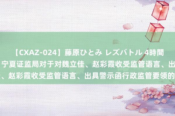 【CXAZ-024】藤原ひとみ レズバトル 4時間 feat.愛原さえ 早瀬和香 宁夏证监局对于对魏立佳、赵彩霞收受监管语言、出具警示函行政监管要领的决定