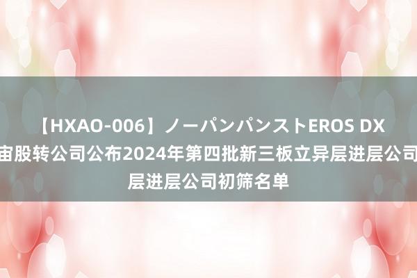 【HXAO-006】ノーパンパンストEROS DX4時間 宇宙股转公司公布2024年第四批新三板立异层进层公司初筛名单