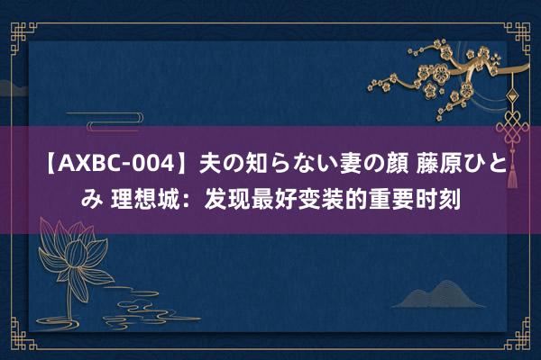 【AXBC-004】夫の知らない妻の顔 藤原ひとみ 理想城：发现最好变装的重要时刻