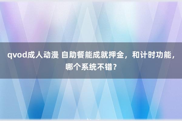 qvod成人动漫 自助餐能成就押金，和计时功能，哪个系统不错？