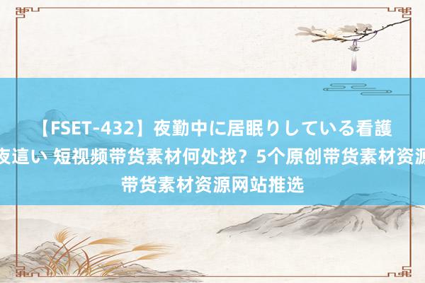 【FSET-432】夜勤中に居眠りしている看護師をレズ夜這い 短视频带货素材何处找？5个原创带货素材资源网站推选