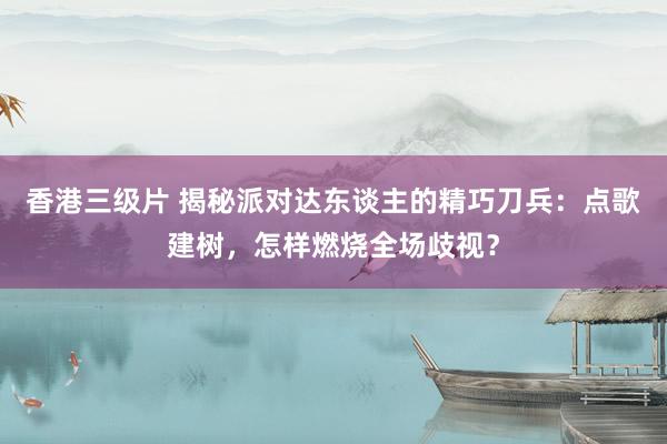 香港三级片 揭秘派对达东谈主的精巧刀兵：点歌建树，怎样燃烧全场歧视？