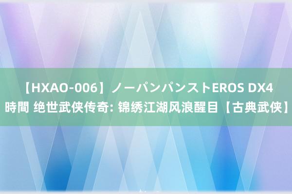 【HXAO-006】ノーパンパンストEROS DX4時間 绝世武侠传奇: 锦绣江湖风浪醒目【古典武侠】