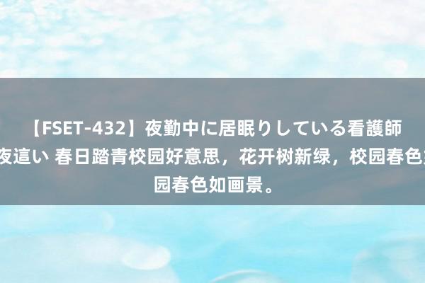 【FSET-432】夜勤中に居眠りしている看護師をレズ夜這い 春日踏青校园好意思，花开树新绿，校园春色如画景。